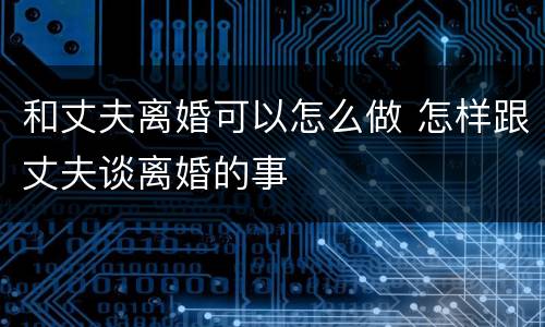 和丈夫离婚可以怎么做 怎样跟丈夫谈离婚的事
