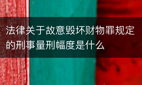 法律关于故意毁坏财物罪规定的刑事量刑幅度是什么
