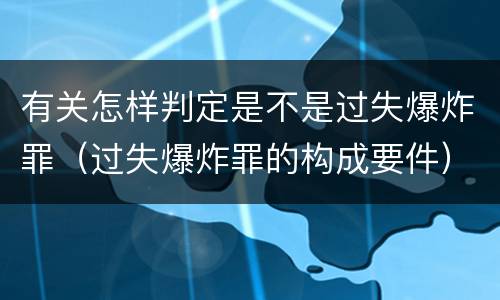 有关怎样判定是不是过失爆炸罪（过失爆炸罪的构成要件）