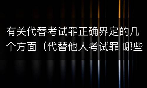 有关代替考试罪正确界定的几个方面（代替他人考试罪 哪些考试）