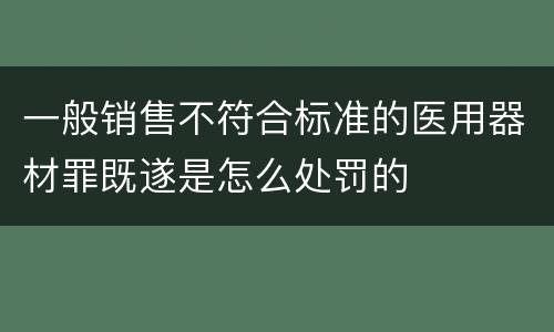 一般销售不符合标准的医用器材罪既遂是怎么处罚的