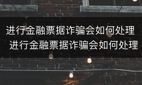 进行金融票据诈骗会如何处理 进行金融票据诈骗会如何处理呢