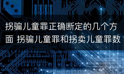 拐骗儿童罪正确断定的几个方面 拐骗儿童罪和拐卖儿童罪数罪并罚