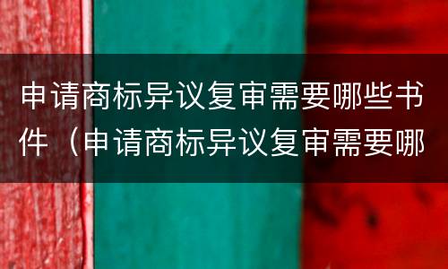 申请商标异议复审需要哪些书件（申请商标异议复审需要哪些书件和材料）