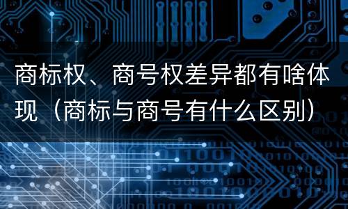 商标权、商号权差异都有啥体现（商标与商号有什么区别）