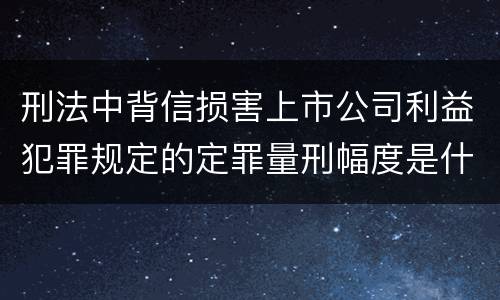 刑法中背信损害上市公司利益犯罪规定的定罪量刑幅度是什么