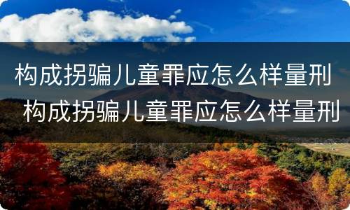 构成拐骗儿童罪应怎么样量刑 构成拐骗儿童罪应怎么样量刑