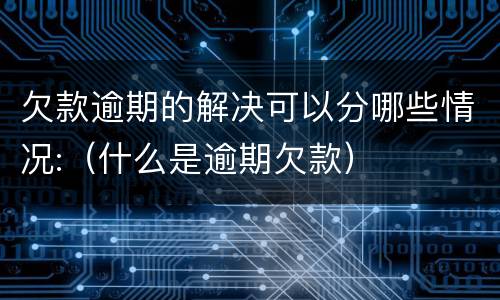 欠款逾期的解决可以分哪些情况:（什么是逾期欠款）