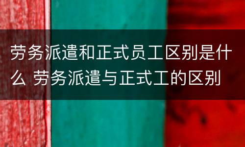 劳务派遣和正式员工区别是什么 劳务派遣与正式工的区别