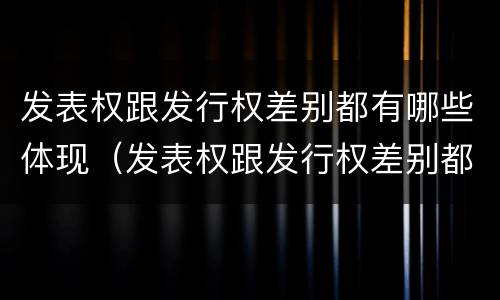 发表权跟发行权差别都有哪些体现（发表权跟发行权差别都有哪些体现形式）