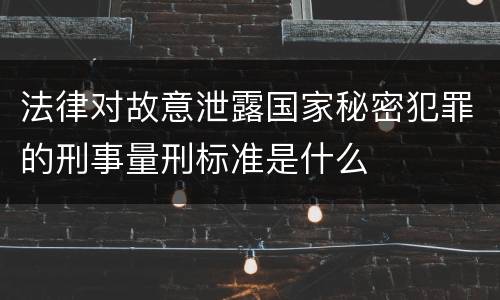 法律对故意泄露国家秘密犯罪的刑事量刑标准是什么