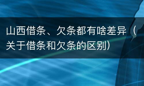 山西借条、欠条都有啥差异（关于借条和欠条的区别）
