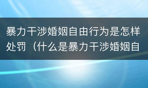 暴力干涉婚姻自由行为是怎样处罚（什么是暴力干涉婚姻自由）