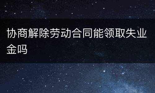 协商解除劳动合同能领取失业金吗