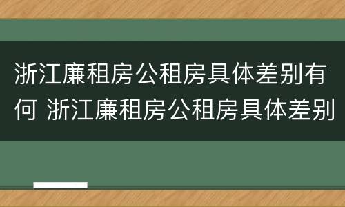 浙江廉租房公租房具体差别有何 浙江廉租房公租房具体差别有何规定