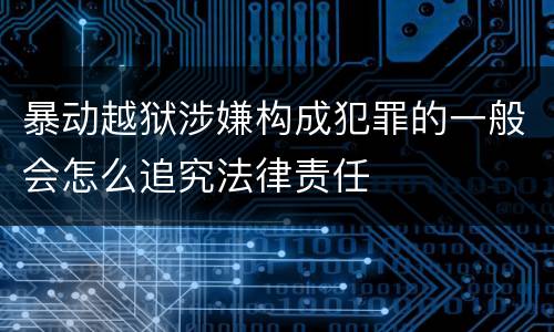 暴动越狱涉嫌构成犯罪的一般会怎么追究法律责任