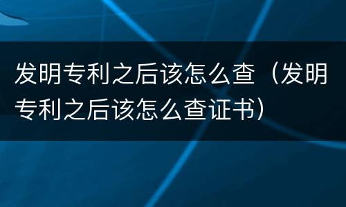 发明专利之后该怎么查（发明专利之后该怎么查证书）