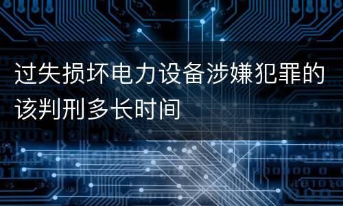过失损坏电力设备涉嫌犯罪的该判刑多长时间