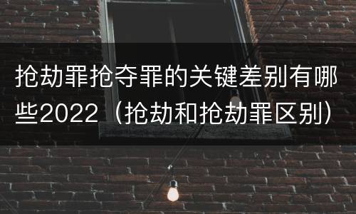 抢劫罪抢夺罪的关键差别有哪些2022（抢劫和抢劫罪区别）