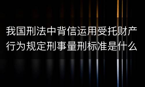 我国刑法中背信运用受托财产行为规定刑事量刑标准是什么