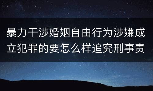 暴力干涉婚姻自由行为涉嫌成立犯罪的要怎么样追究刑事责任