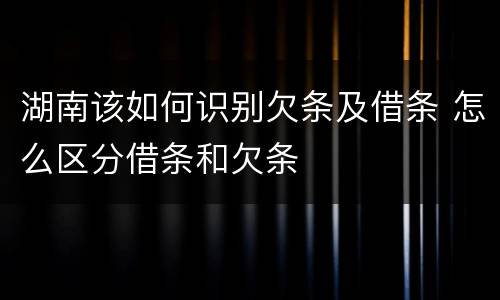 湖南该如何识别欠条及借条 怎么区分借条和欠条