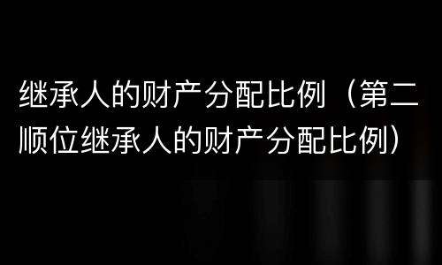 继承人的财产分配比例（第二顺位继承人的财产分配比例）