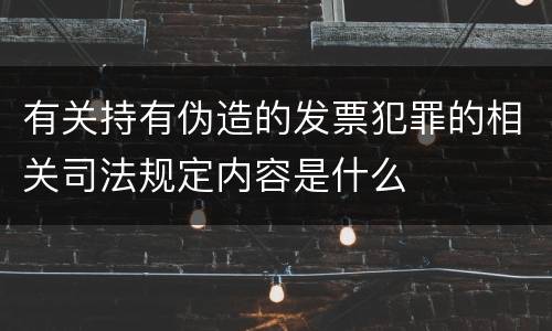 有关持有伪造的发票犯罪的相关司法规定内容是什么