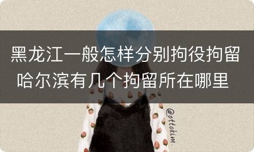 黑龙江一般怎样分别拘役拘留 哈尔滨有几个拘留所在哪里