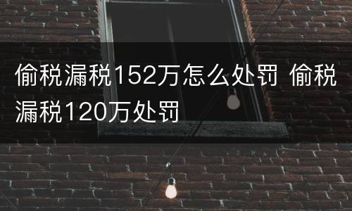 偷税漏税152万怎么处罚 偷税漏税120万处罚