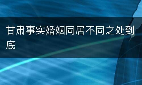 甘肃事实婚姻同居不同之处到底