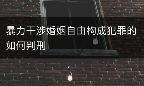 暴力干涉婚姻自由构成犯罪的如何判刑