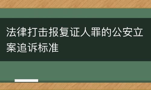 法律打击报复证人罪的公安立案追诉标准