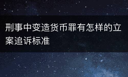 刑事中变造货币罪有怎样的立案追诉标准
