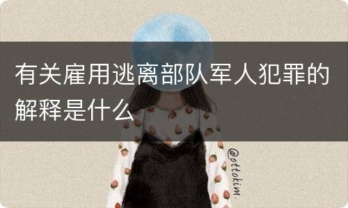 有关雇用逃离部队军人犯罪的解释是什么