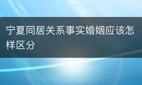 宁夏同居关系事实婚姻应该怎样区分