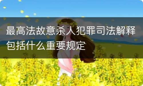 最高法故意杀人犯罪司法解释包括什么重要规定