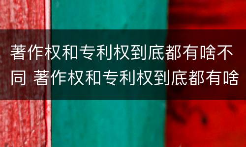 著作权和专利权到底都有啥不同 著作权和专利权到底都有啥不同呢