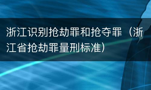 浙江识别抢劫罪和抢夺罪（浙江省抢劫罪量刑标准）