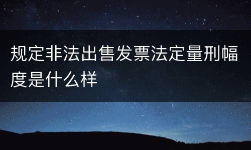 规定非法出售发票法定量刑幅度是什么样