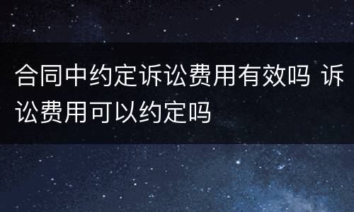 合同中约定诉讼费用有效吗 诉讼费用可以约定吗