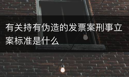 有关持有伪造的发票案刑事立案标准是什么