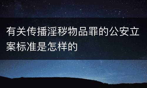 有关传播淫秽物品罪的公安立案标准是怎样的