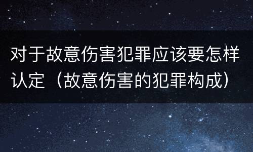 对于故意伤害犯罪应该要怎样认定（故意伤害的犯罪构成）
