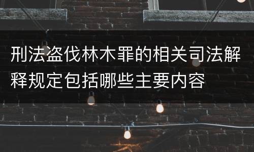 刑法盗伐林木罪的相关司法解释规定包括哪些主要内容