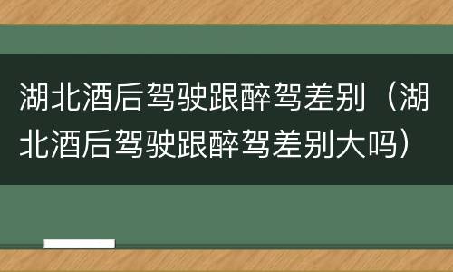 湖北酒后驾驶跟醉驾差别（湖北酒后驾驶跟醉驾差别大吗）
