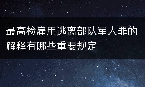 最高检雇用逃离部队军人罪的解释有哪些重要规定
