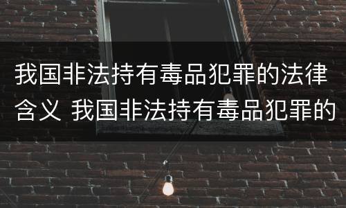 我国非法持有毒品犯罪的法律含义 我国非法持有毒品犯罪的法律含义是什么