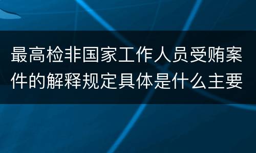 最高检非国家工作人员受贿案件的解释规定具体是什么主要内容