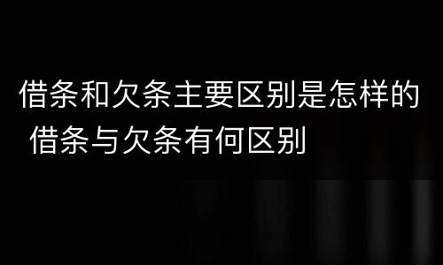 借条和欠条主要区别是怎样的 借条与欠条有何区别